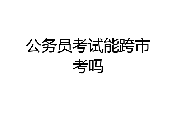公务员考试能跨市考吗
