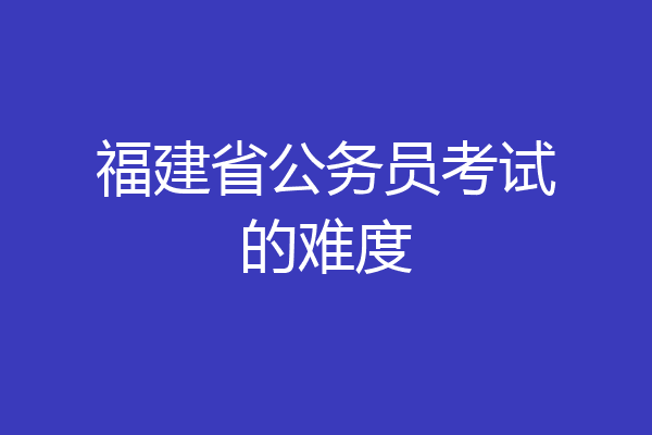 福建省公务员考试的难度