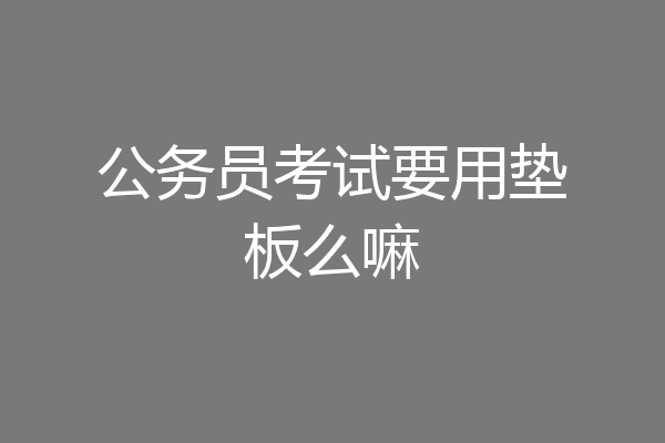 公务员考试要用垫板么嘛