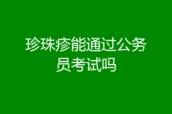 珍珠疹能通过公务员考试吗