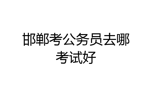 邯郸考公务员去哪考试好