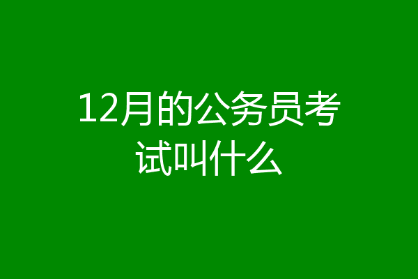 12月的公务员考试叫什么