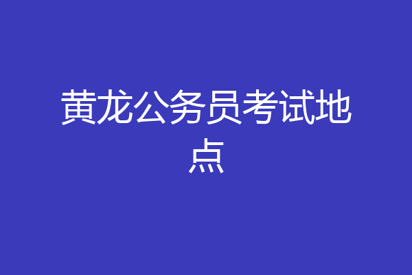 黄龙公务员考试地点