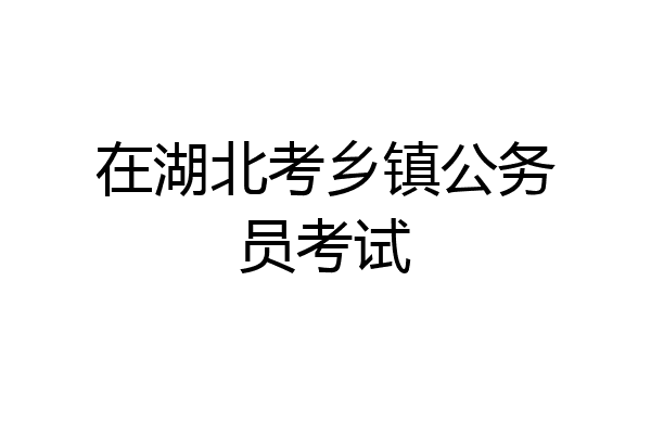 在湖北考乡镇公务员考试
