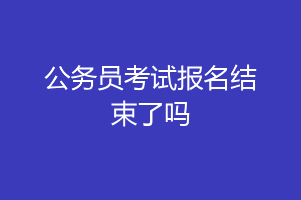 公务员考试报名结束了吗