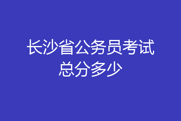 长沙省公务员考试总分多少