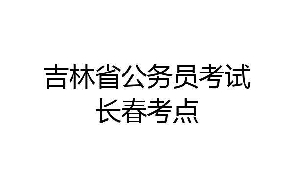 吉林省公务员考试长春考点