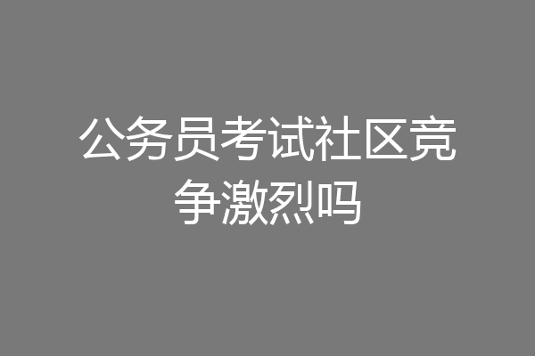 公务员考试社区竞争激烈吗