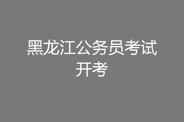 黑龙江公务员考试开考