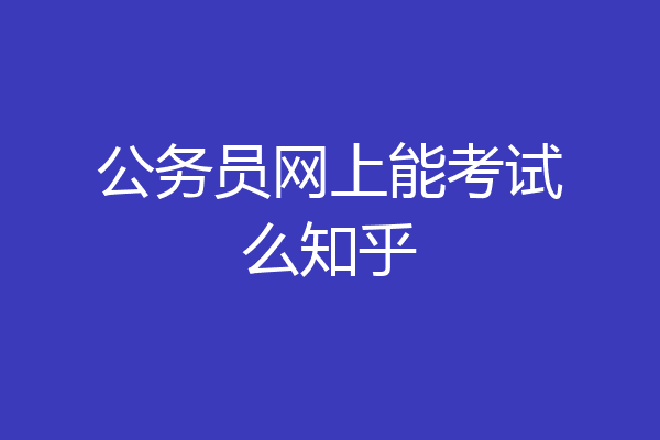 公务员网上能考试么知乎
