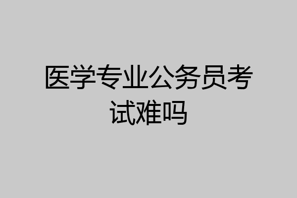 医学专业公务员考试难吗