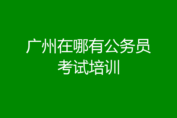 广州在哪有公务员考试培训