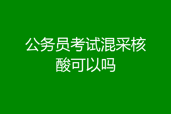 公务员考试混采核酸可以吗