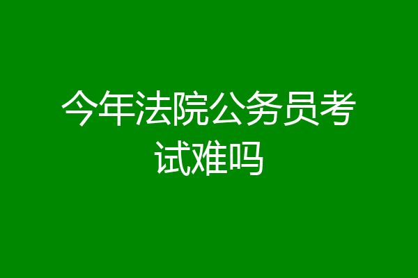 今年法院公务员考试难吗