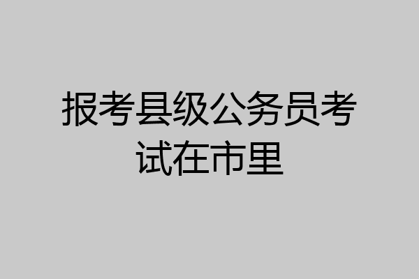报考县级公务员考试在市里
