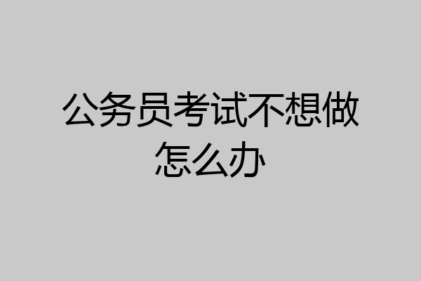 公务员考试不想做怎么办