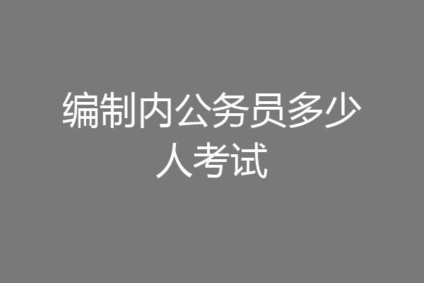 编制内公务员多少人考试