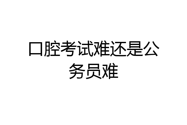 口腔考试难还是公务员难
