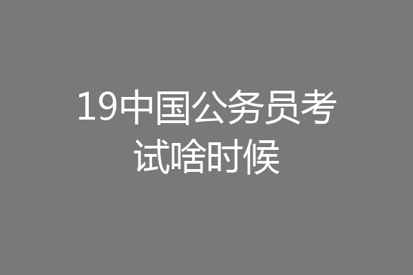 19中国公务员考试啥时候