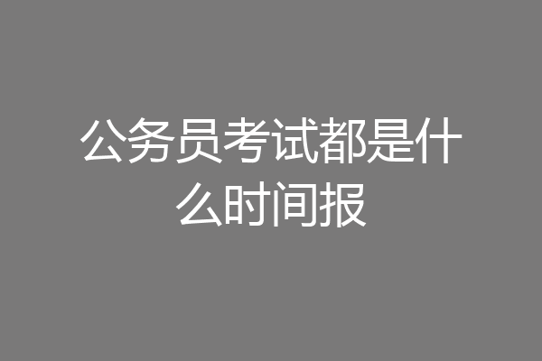 公务员考试都是什么时间报