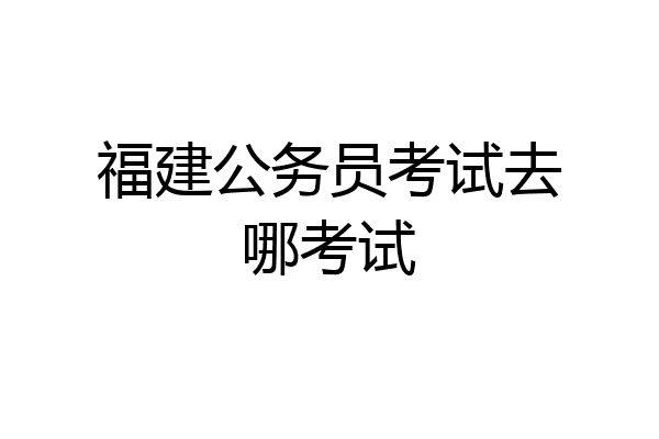 福建公务员考试去哪考试
