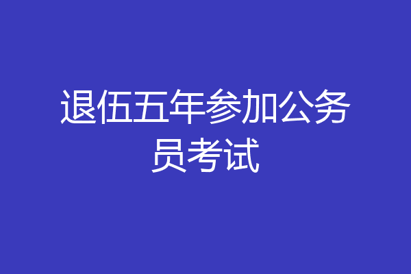 退伍五年参加公务员考试