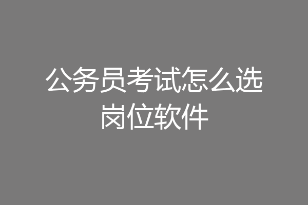 公务员考试怎么选岗位软件