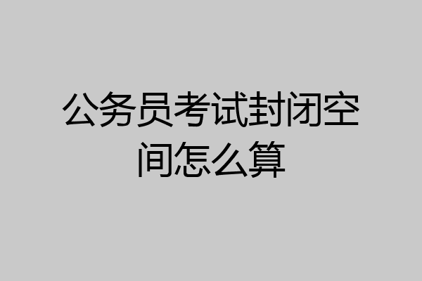 公务员考试封闭空间怎么算