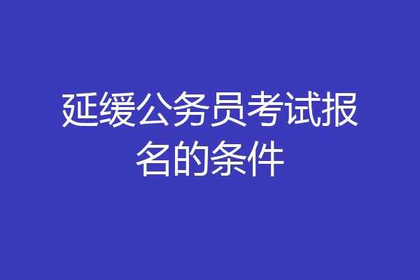 延缓公务员考试报名的条件