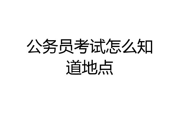 公务员考试怎么知道地点