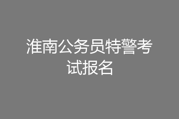淮南公务员特警考试报名