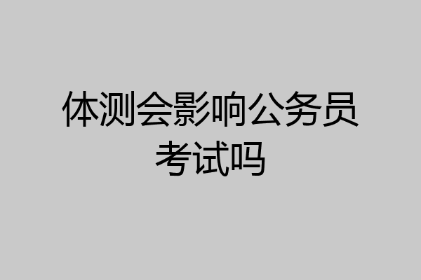 体测会影响公务员考试吗