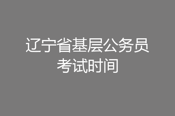 辽宁省基层公务员考试时间