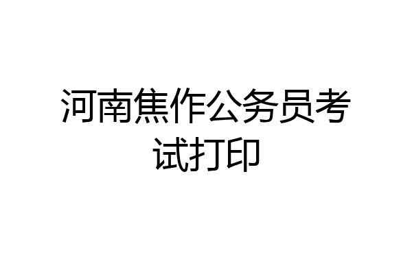 河南焦作公务员考试打印