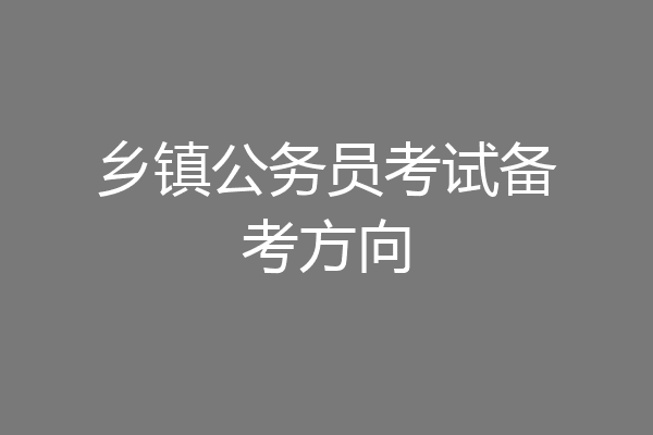 乡镇公务员考试备考方向