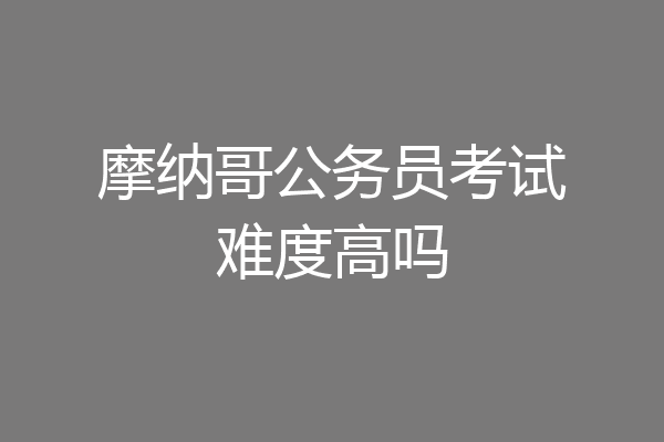 摩纳哥公务员考试难度高吗