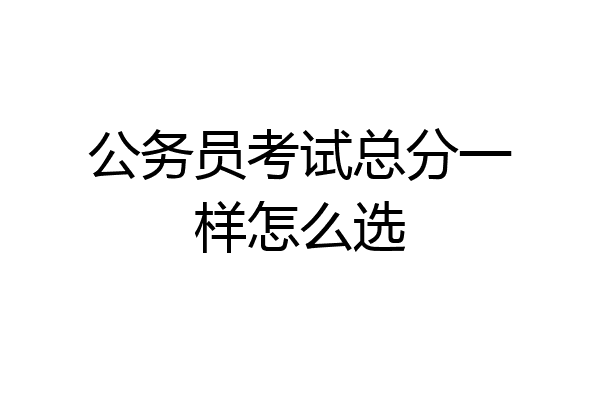 公务员考试总分一样怎么选