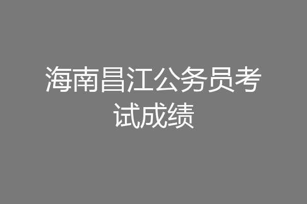 海南昌江公务员考试成绩
