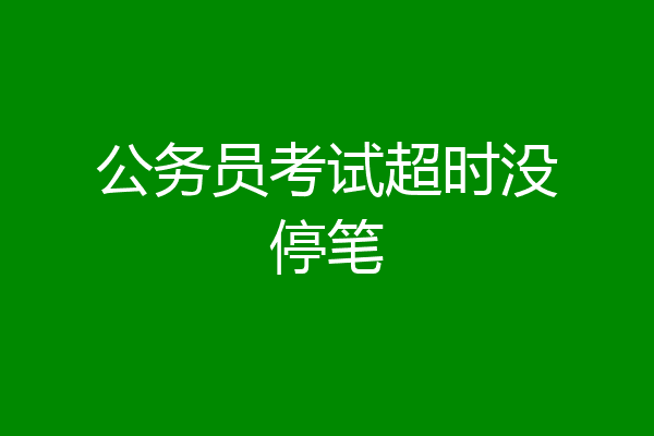 公务员考试超时没停笔