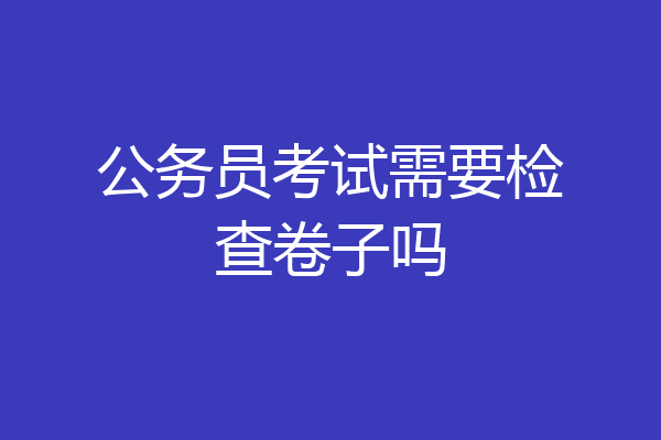 公务员考试需要检查卷子吗