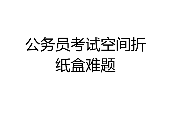 公务员考试空间折纸盒难题