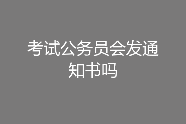 考试公务员会发通知书吗