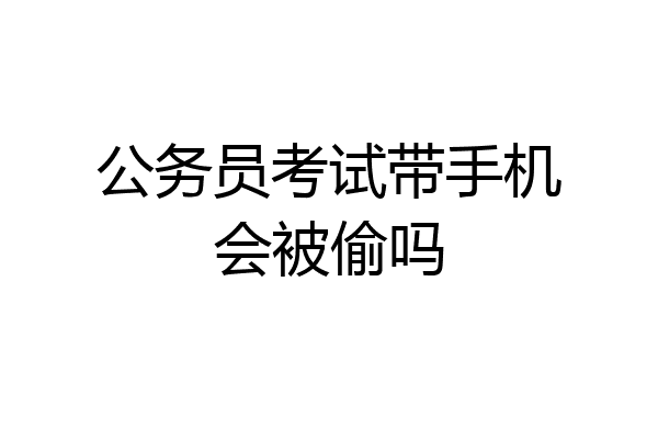 公务员考试带手机会被偷吗