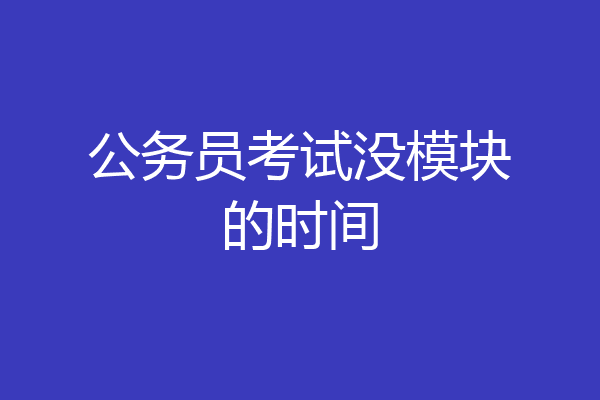 公务员考试没模块的时间