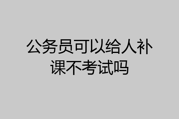 公务员可以给人补课不考试吗