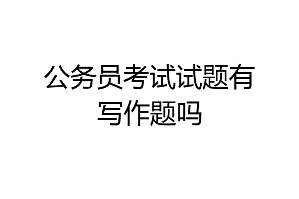 公务员考试试题有写作题吗