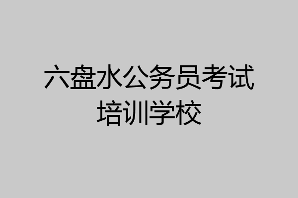 六盘水公务员考试培训学校