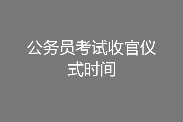 公务员考试收官仪式时间