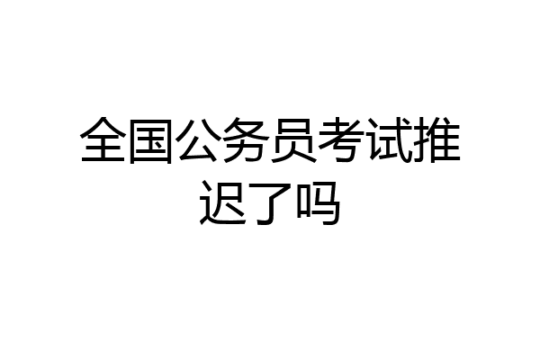 全国公务员考试推迟了吗