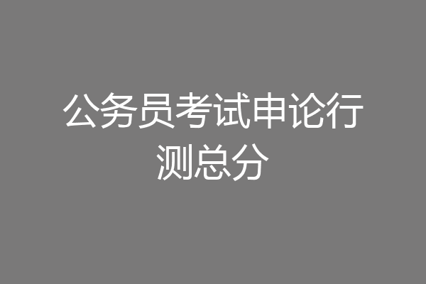 公务员考试申论行测总分